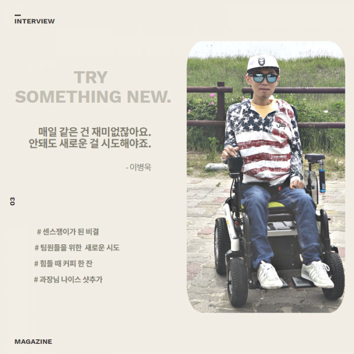 TRY SOMETHING NEW. , 매일 같은 건 재미없잖아요. 안돼도 새로운 걸 시도해야죠. - 이병욱 , # 센스쟁이가 된 비결 , # 팀원들을 위한 새로운 시도, # 힘들 때 커피 한잔, # 과장님 나이스샷 추가 , 